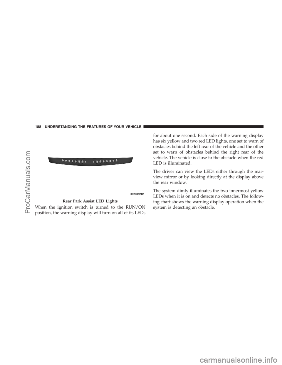 DODGE CARAVAN 2009  Owners Manual When the ignition switch is turned to the RUN/ON
position, the warning display will turn on all of its LEDsfor about one second. Each side of the warning display
has six yellow and two red LED lights,