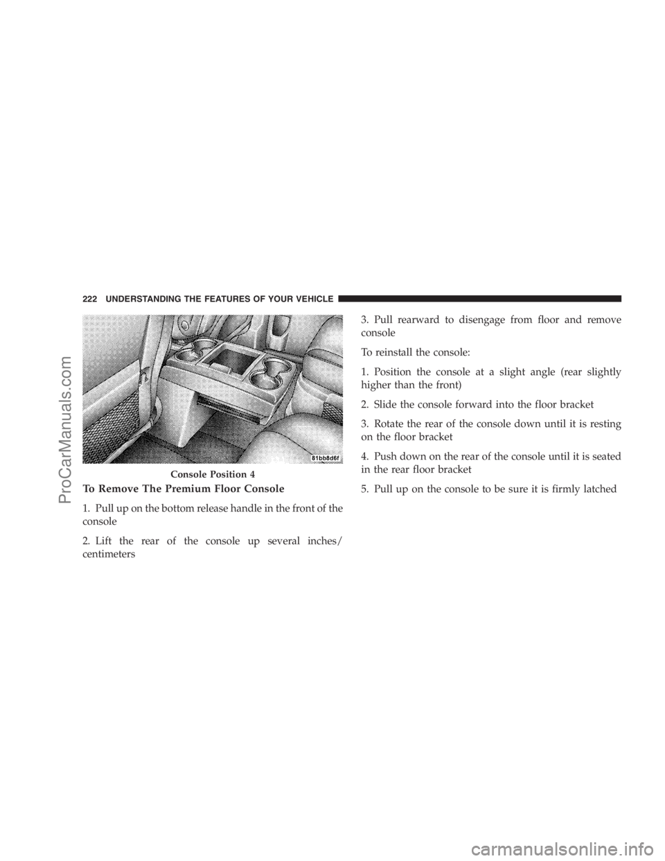 DODGE CARAVAN 2009  Owners Manual To Remove The Premium Floor Console
1. Pull up on the bottom release handle in the front of the
console
2. Lift the rear of the console up several inches/
centimeters3. Pull rearward to disengage from
