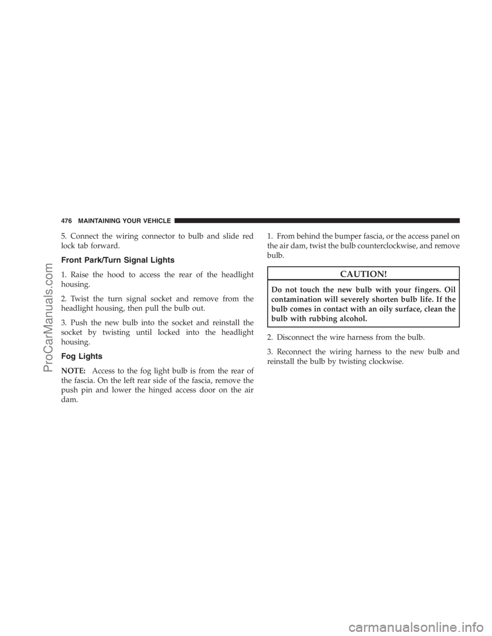 DODGE CARAVAN 2009  Owners Manual 5. Connect the wiring connector to bulb and slide red
lock tab forward.
Front Park/Turn Signal Lights
1. Raise the hood to access the rear of the headlight
housing.
2. Twist the turn signal socket and