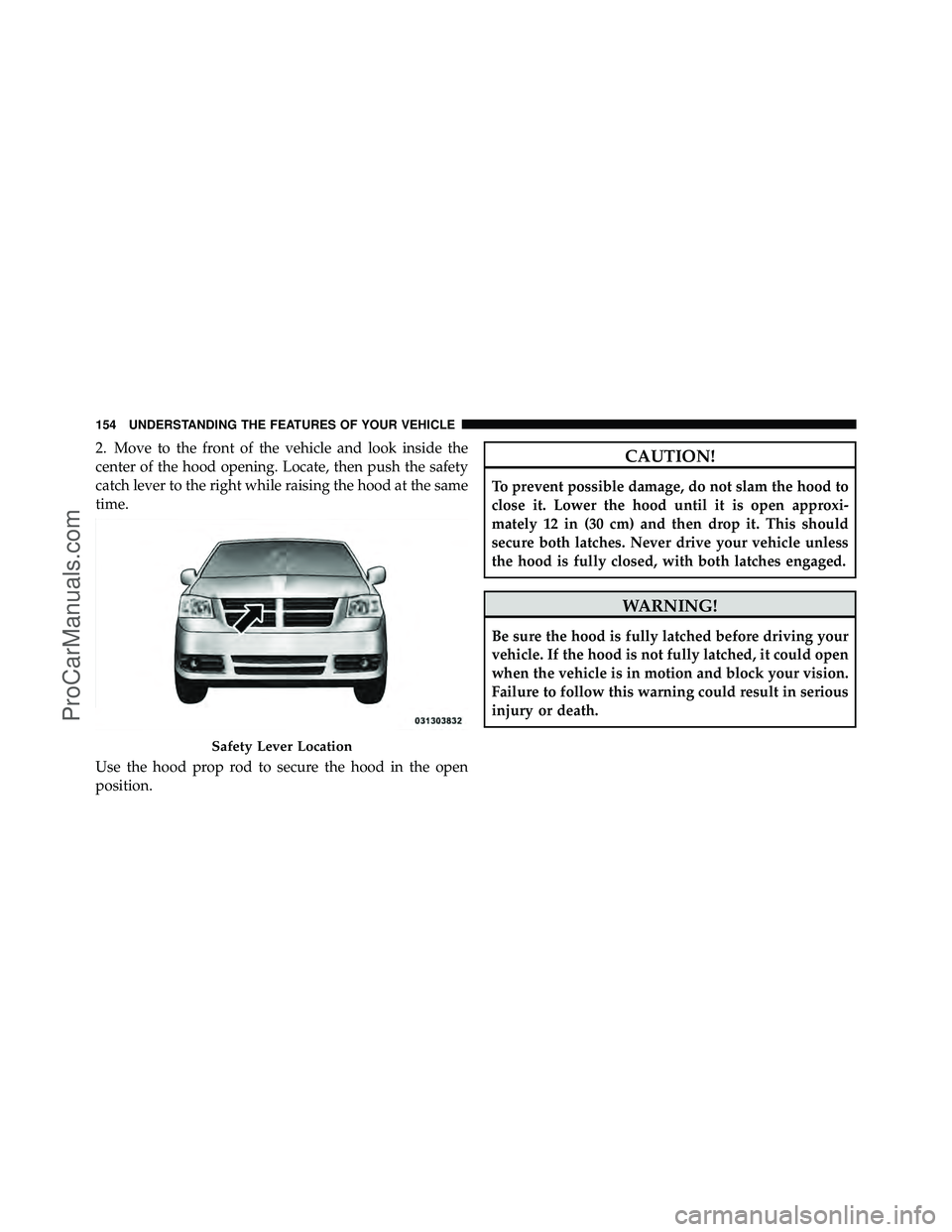 DODGE CARAVAN 2010  Owners Manual 2. Move to the front of the vehicle and look inside the
center of the hood opening. Locate, then push the safety
catch lever to the right while raising the hood at the same
time.
Use the hood prop rod