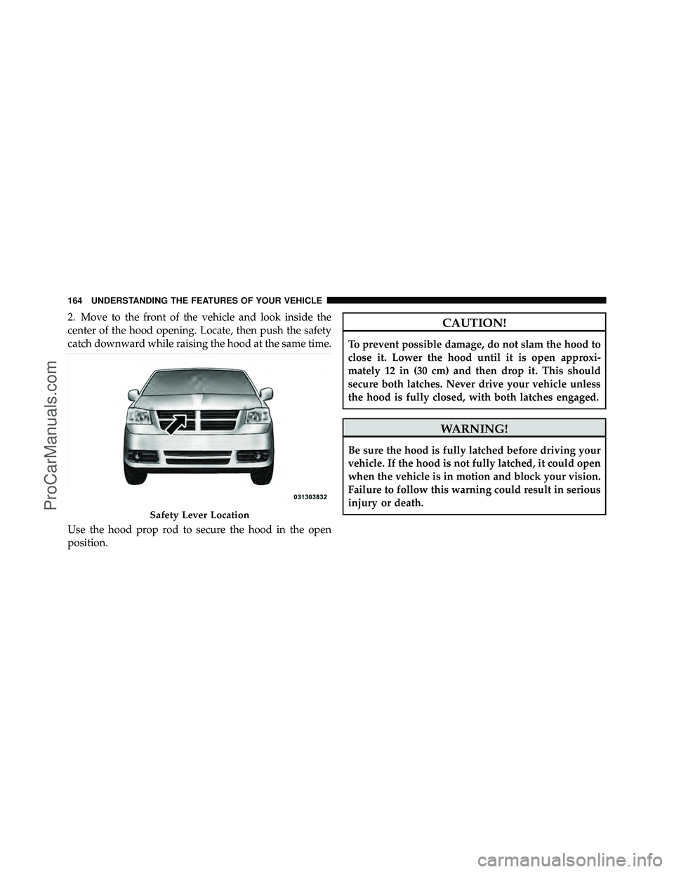 DODGE CARAVAN 2011  Owners Manual 2. Move to the front of the vehicle and look inside the
center of the hood opening. Locate, then push the safety
catch downward while raising the hood at the same time.
Use the hood prop rod to secure