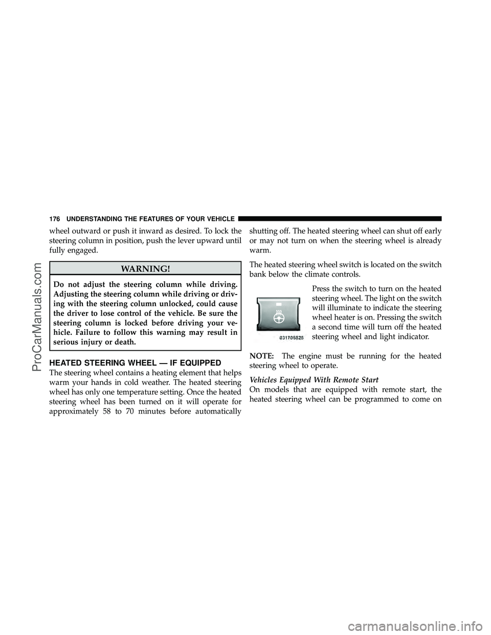 DODGE CARAVAN 2011  Owners Manual wheel outward or push it inward as desired. To lock the
steering column in position, push the lever upward until
fully engaged.
WARNING!
Do not adjust the steering column while driving.
Adjusting the 