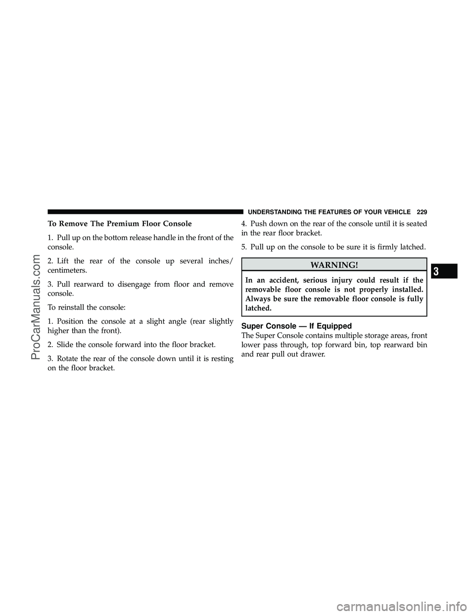 DODGE CARAVAN 2011  Owners Manual To Remove The Premium Floor Console
1. Pull up on the bottom release handle in the front of the
console.
2. Lift the rear of the console up several inches/
centimeters.
3. Pull rearward to disengage f