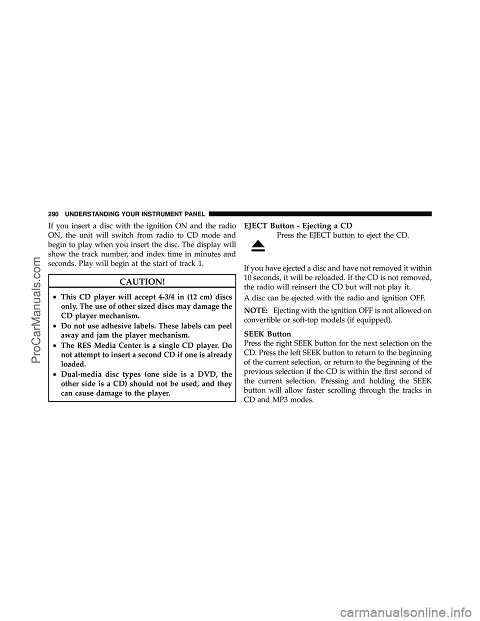 DODGE CARAVAN 2011  Owners Manual If you insert a disc with the ignition ON and the radio
ON, the unit will switch from radio to CD mode and
begin to play when you insert the disc. The display will
show the track number, and index tim