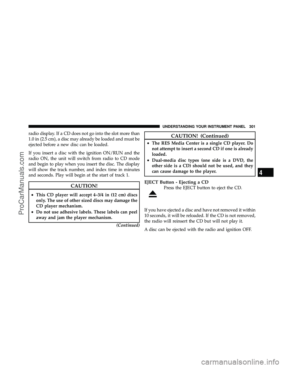 DODGE CARAVAN 2011  Owners Manual radio display. If a CD does not go into the slot more than
1.0 in (2.5 cm), a disc may already be loaded and must be
ejected before a new disc can be loaded.
If you insert a disc with the ignition ON/