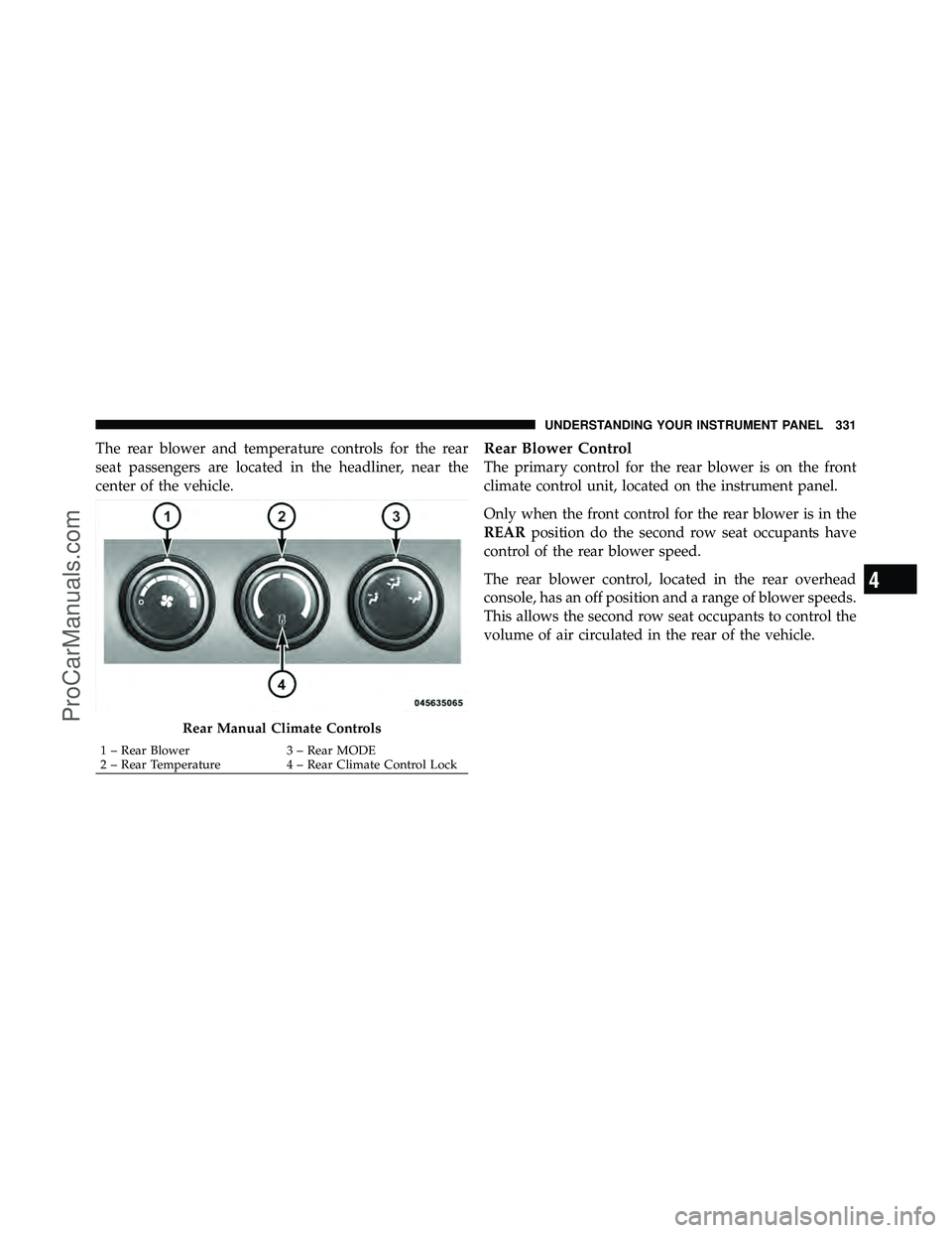 DODGE CARAVAN 2011  Owners Manual The rear blower and temperature controls for the rear
seat passengers are located in the headliner, near the
center of the vehicle.Rear Blower Control
The primary control for the rear blower is on the