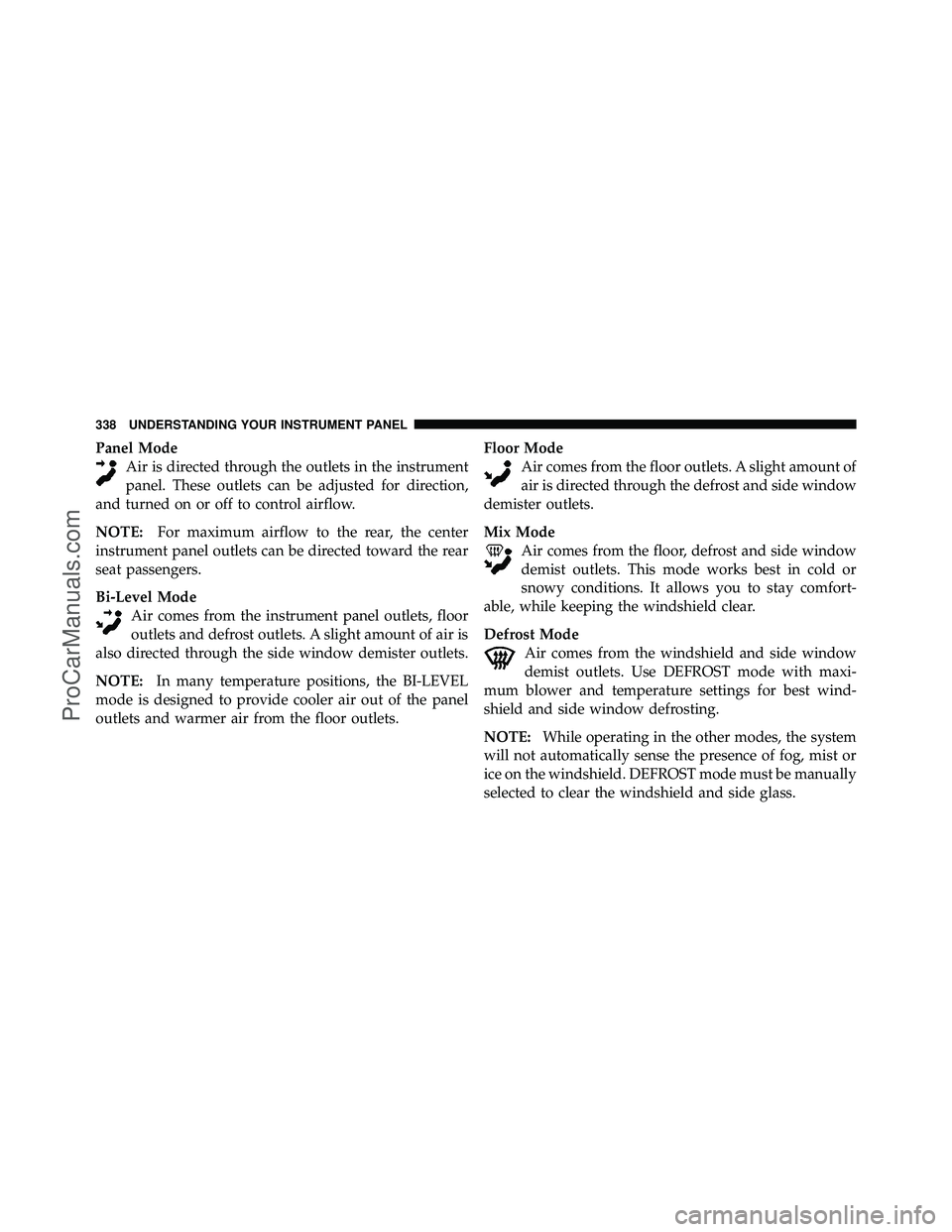 DODGE CARAVAN 2011  Owners Manual Panel ModeAir is directed through the outlets in the instrument
panel. These outlets can be adjusted for direction,
and turned on or off to control airflow.
NOTE: For maximum airflow to the rear, the 