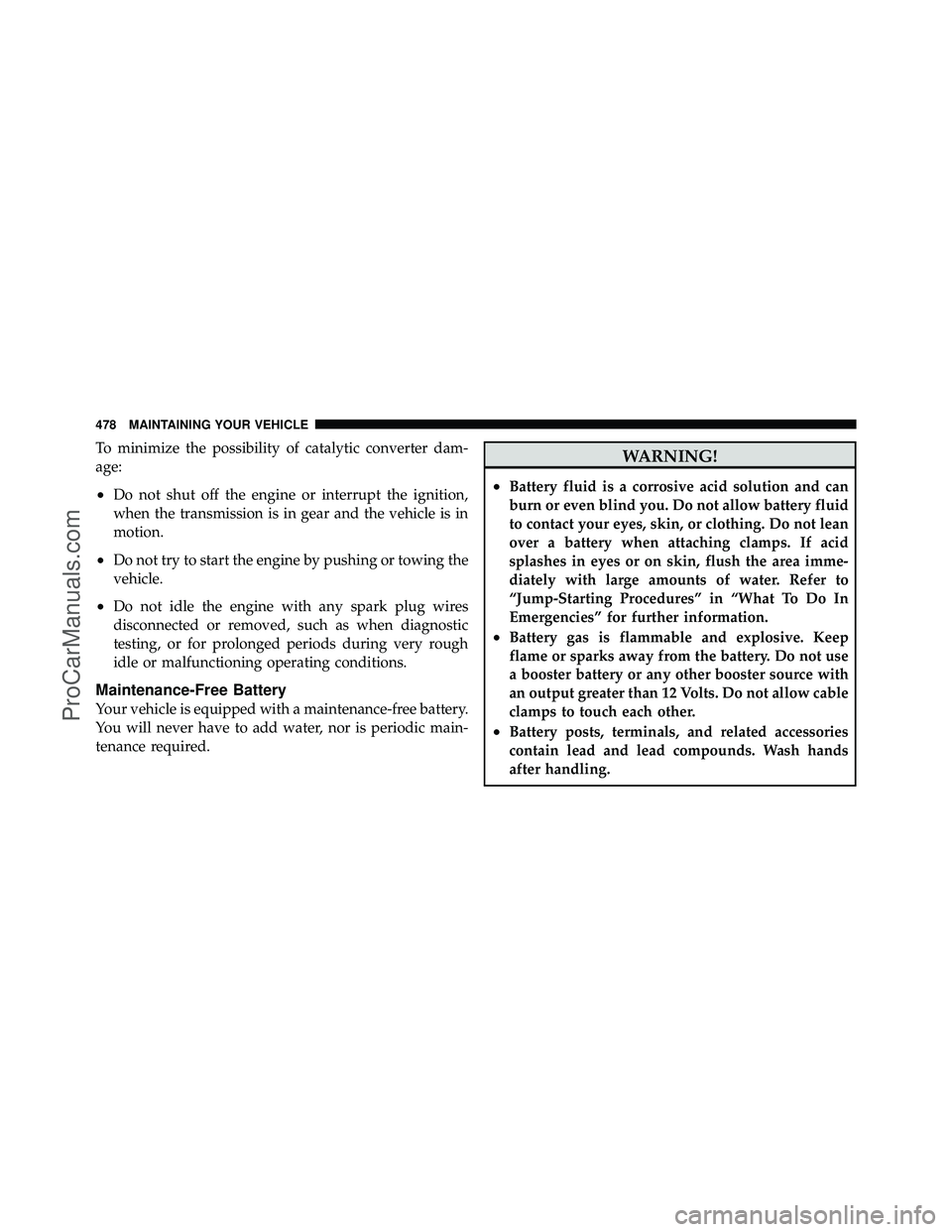 DODGE CARAVAN 2011  Owners Manual To minimize the possibility of catalytic converter dam-
age:
•Do not shut off the engine or interrupt the ignition,
when the transmission is in gear and the vehicle is in
motion.
•Do not try to st