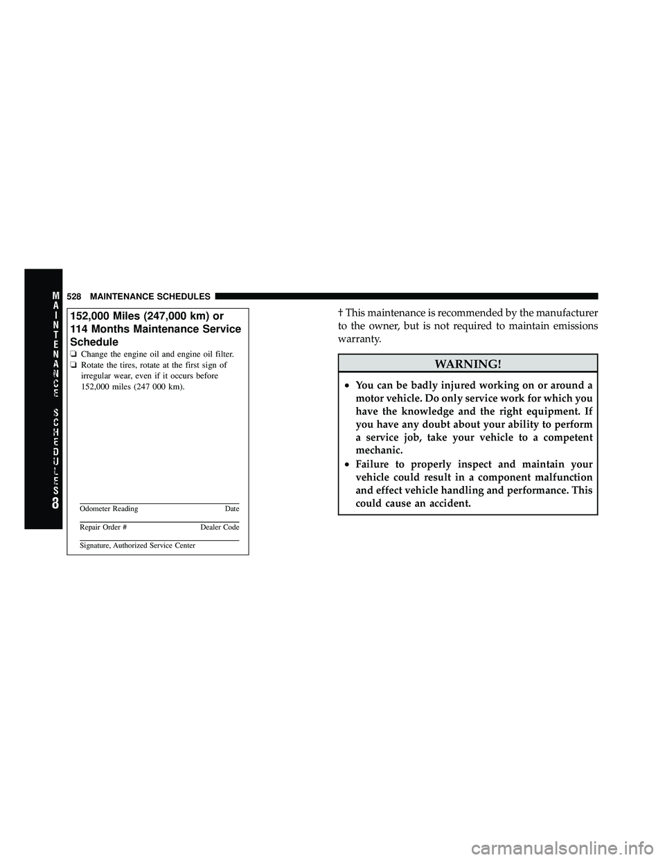 DODGE CARAVAN 2011  Owners Manual † This maintenance is recommended by the manufacturer
to the owner, but is not required to maintain emissions
warranty.
WARNING!
•You can be badly injured working on or around a
motor vehicle. Do 
