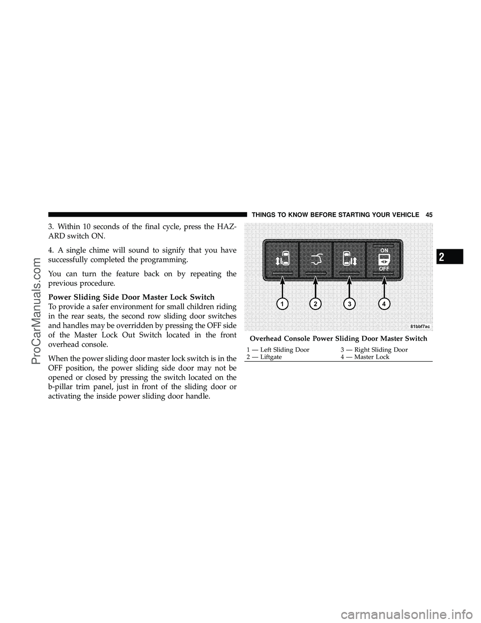 DODGE CARAVAN 2012  Owners Manual 3. Within 10 seconds of the final cycle, press the HAZ-
ARD switch ON.
4. A single chime will sound to signify that you have
successfully completed the programming.
You can turn the feature back on by