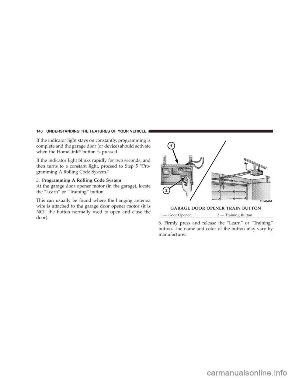 DODGE AVENGER 2008  Owners Manual If the indicator light stays on constantly, programming is
complete and the garage door (or device) should activate
when the HomeLink t button is pressed.
If the indicator light blinks rapidly for two