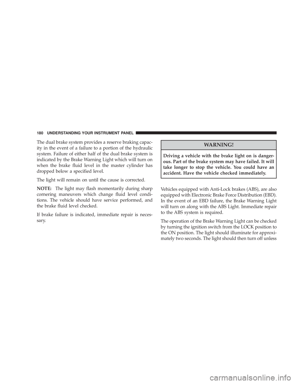 DODGE AVENGER 2008  Owners Manual The dual brake system provides a reserve braking capac-
ity in the event of a failure to a portion of the hydraulic
system. Failure of either half of the dual brake system is
indicated by the Brake Wa