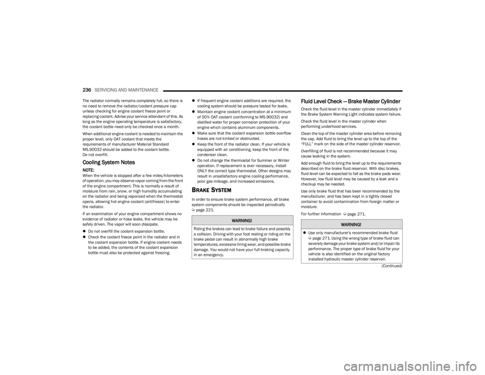 DODGE CHARGER 2023  Owners Manual 
236SERVICING AND MAINTENANCE  
(Continued)
The radiator normally remains completely full, so there is 
no need to remove the radiator/coolant pressure cap 
unless checking for engine coolant freeze p