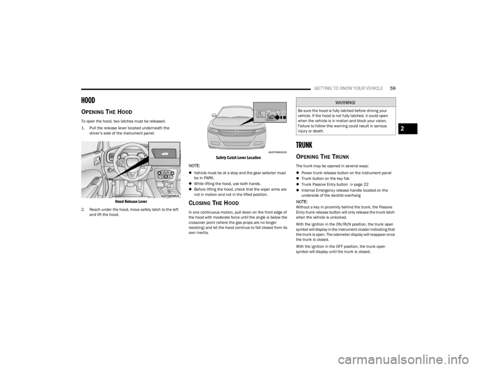 DODGE CHARGER 2023  Owners Manual 
GETTING TO KNOW YOUR VEHICLE59
HOOD    
OPENING THE HOOD 
To open the hood, two latches must be released.

1. Pull the release lever located underneath the 
driver’s side of the instrument panel.

