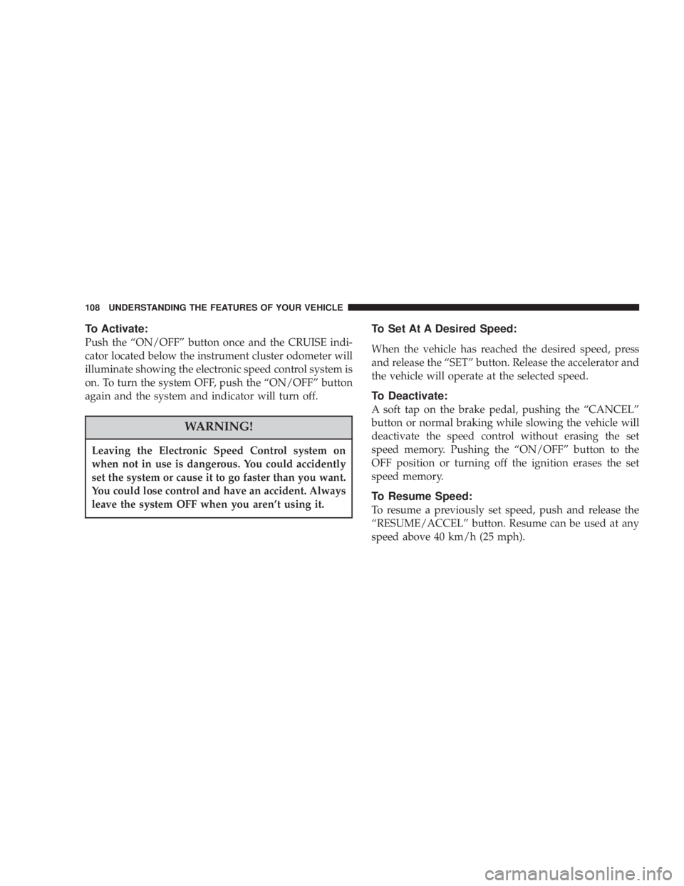 DODGE GRAND CARAVAN 2004  Owners Manual To Activate:
Push the ªON/OFFº button once and the CRUISE indi-
cator located below the instrument cluster odometer will
illuminate showing the electronic speed control system is
on. To turn the sys