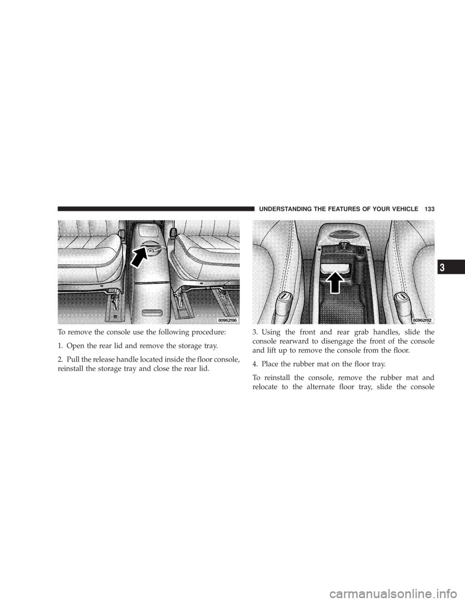DODGE GRAND CARAVAN 2004  Owners Manual To remove the console use the following procedure:
1. Open the rear lid and remove the storage tray.
2. Pull the release handle located inside the floor console,
reinstall the storage tray and close t