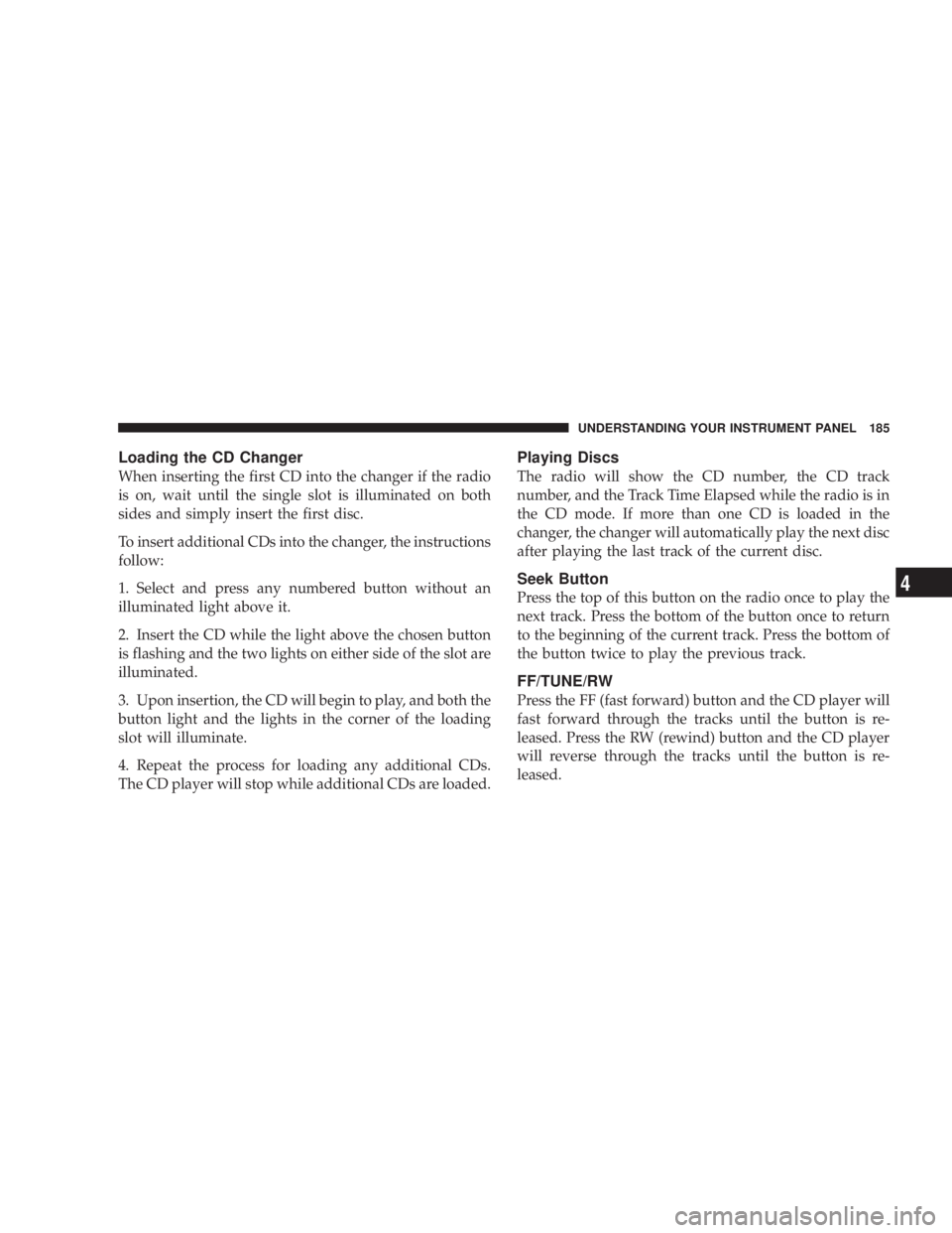 DODGE GRAND CARAVAN 2004  Owners Manual Loading the CD Changer
When inserting the first CD into the changer if the radio
is on, wait until the single slot is illuminated on both
sides and simply insert the first disc.
To insert additional C
