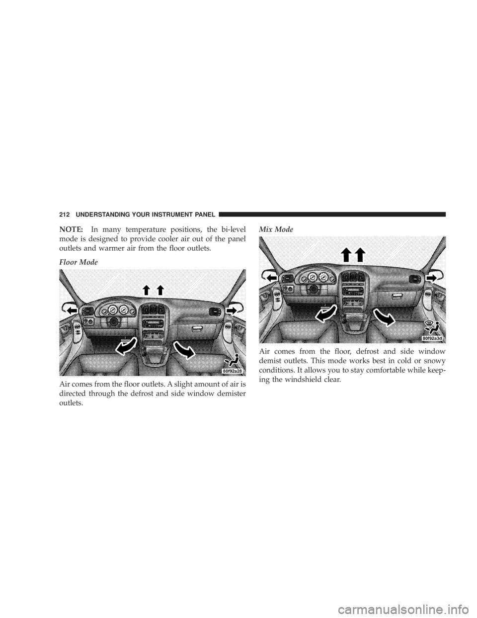 DODGE GRAND CARAVAN 2004  Owners Manual NOTE: In many temperature positions, the bi-level
mode is designed to provide cooler air out of the panel
outlets and warmer air from the floor outlets.
Floor Mode
Air comes from the floor outlets. A 
