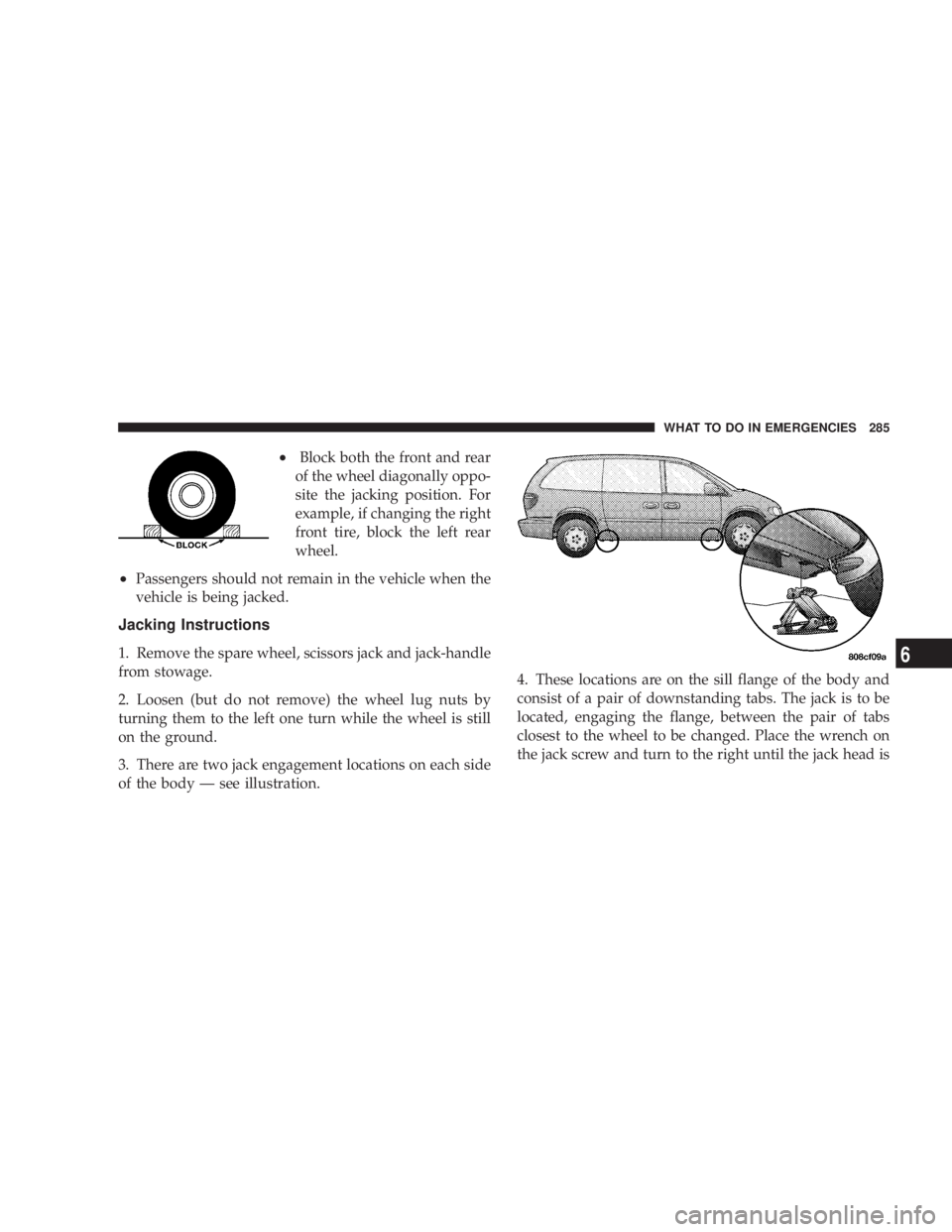 DODGE GRAND CARAVAN 2004  Owners Manual ² Block both the front and rear
of the wheel diagonally oppo-
site the jacking position. For
example, if changing the right
front tire, block the left rear
wheel.
² Passengers should not remain in t