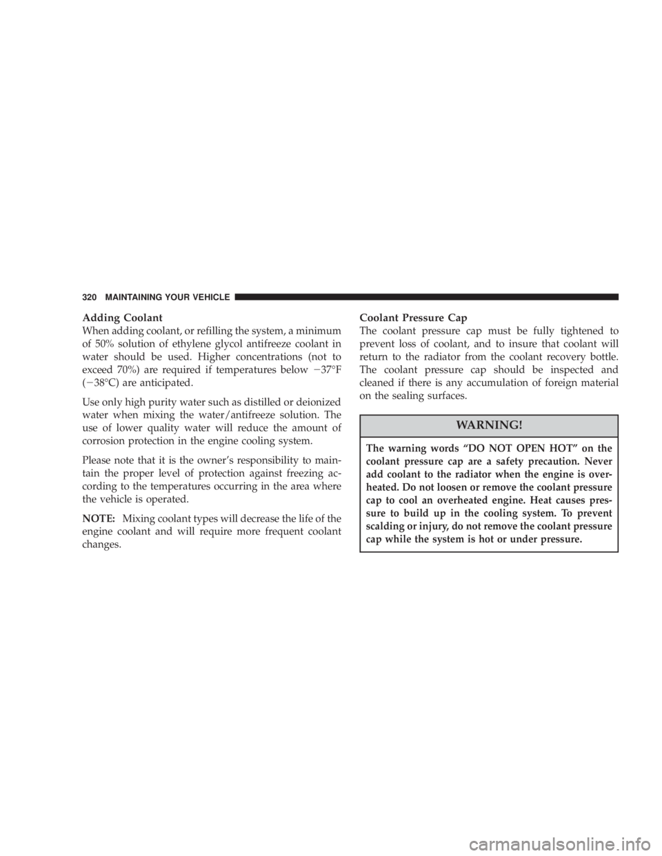 DODGE GRAND CARAVAN 2004  Owners Manual Adding Coolant
When adding coolant, or refilling the system, a minimum
of 50% solution of ethylene glycol antifreeze coolant in
water should be used. Higher concentrations (not to
exceed 70%) are requ