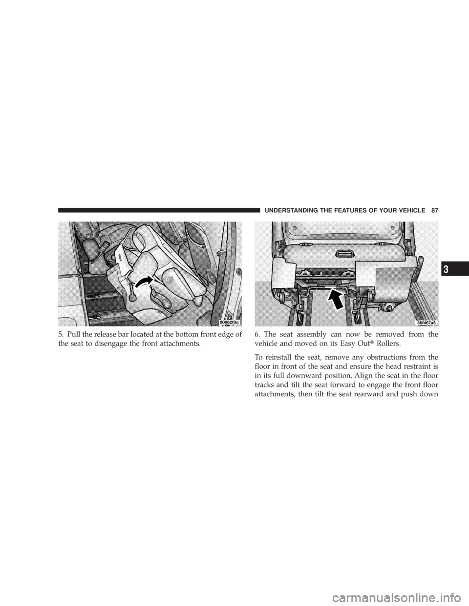 DODGE GRAND CARAVAN 2004  Owners Manual 5. Pull the release bar located at the bottom front edge of
the seat to disengage the front attachments. 6. The seat assembly can now be removed from the
vehicle and moved on its Easy Out t Rollers.
T