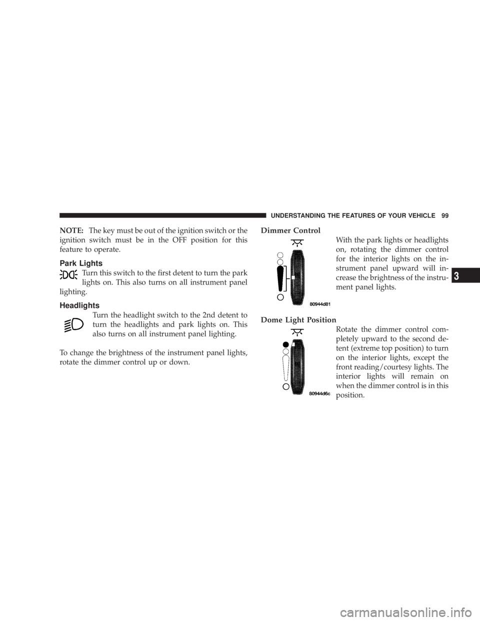 DODGE GRAND CARAVAN 2004  Owners Manual NOTE: The key must be out of the ignition switch or the
ignition switch must be in the OFF position for this
feature to operate.
Park Lights
Turn this switch to the first detent to turn the park
light