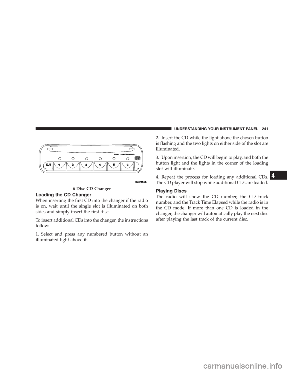 DODGE GRAND CARAVAN 2005  Owners Manual Loading the CD Changer
When inserting the first CD into the changer if the radio
is on, wait until the single slot is illuminated on both
sides and simply insert the first disc.
To insert additional C
