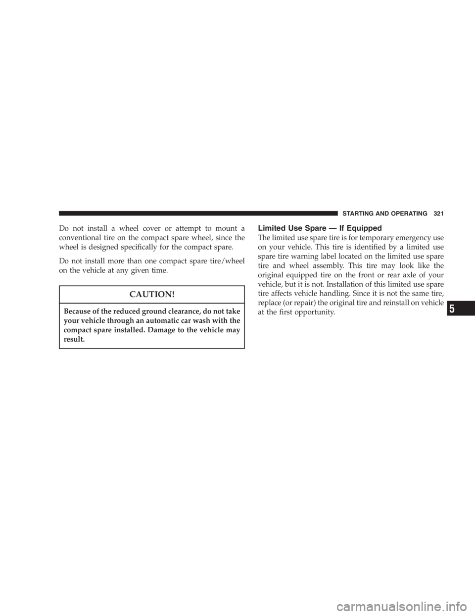 DODGE GRAND CARAVAN 2005  Owners Manual Do not install a wheel cover or attempt to mount a
conventional tire on the compact spare wheel, since the
wheel is designed specifically for the compact spare.
Do not install more than one compact sp