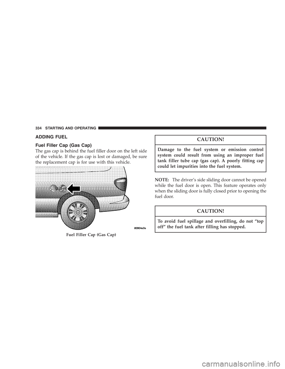 DODGE GRAND CARAVAN 2005  Owners Manual ADDING FUEL
Fuel Filler Cap (Gas Cap)
The gas cap is behind the fuel filler door on the left side
of the vehicle. If the gas cap is lost or damaged, be sure
the replacement cap is for use with this ve