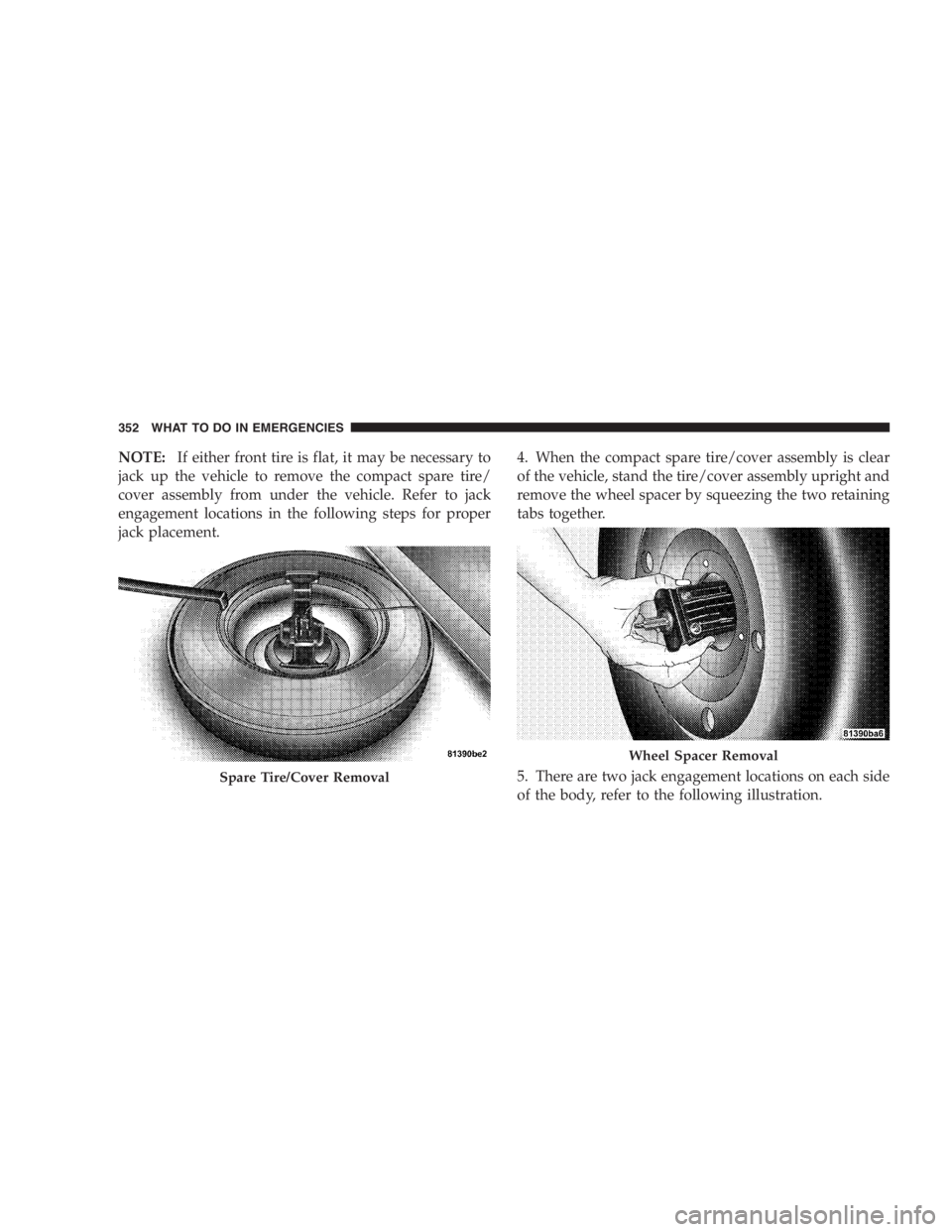 DODGE GRAND CARAVAN 2005  Owners Manual NOTE: If either front tire is flat, it may be necessary to
jack up the vehicle to remove the compact spare tire/
cover assembly from under the vehicle. Refer to jack
engagement locations in the follow