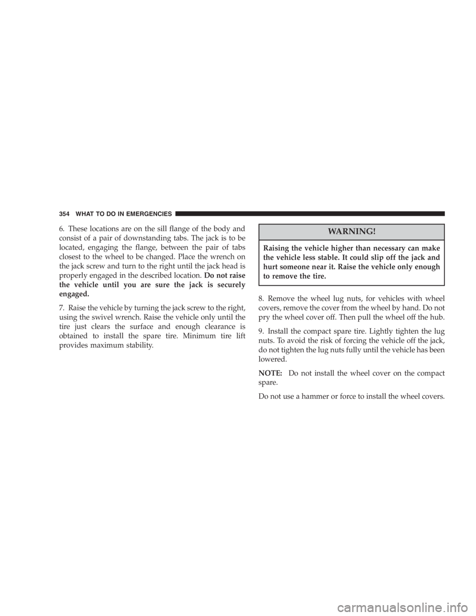 DODGE GRAND CARAVAN 2005  Owners Manual 6. These locations are on the sill flange of the body and
consist of a pair of downstanding tabs. The jack is to be
located, engaging the flange, between the pair of tabs
closest to the wheel to be ch
