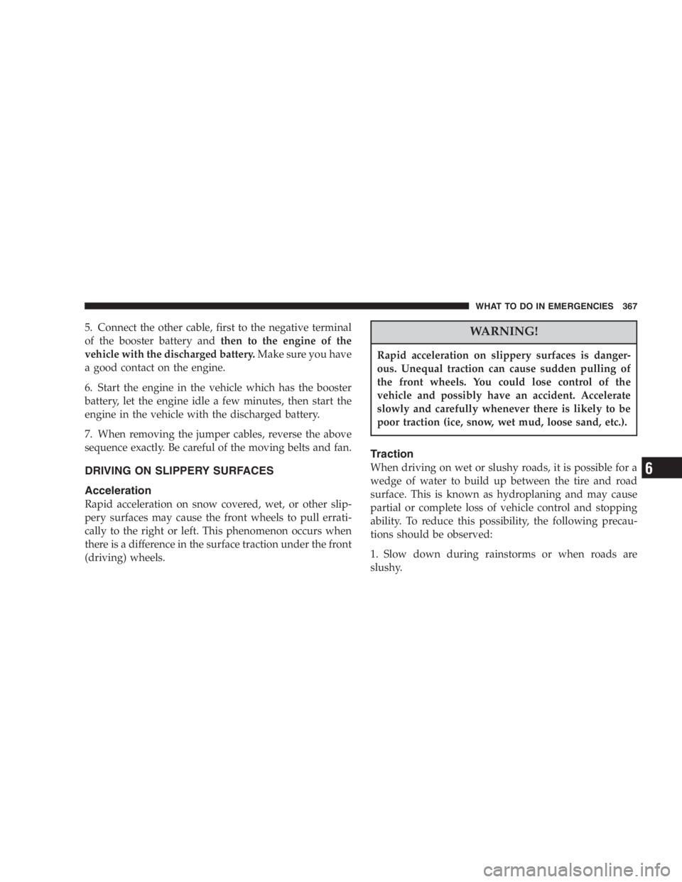 DODGE GRAND CARAVAN 2005  Owners Manual 5. Connect the other cable, first to the negative terminal
of the booster battery and then to the engine of the
vehicle with the discharged battery. Make sure you have
a good contact on the engine.
6.