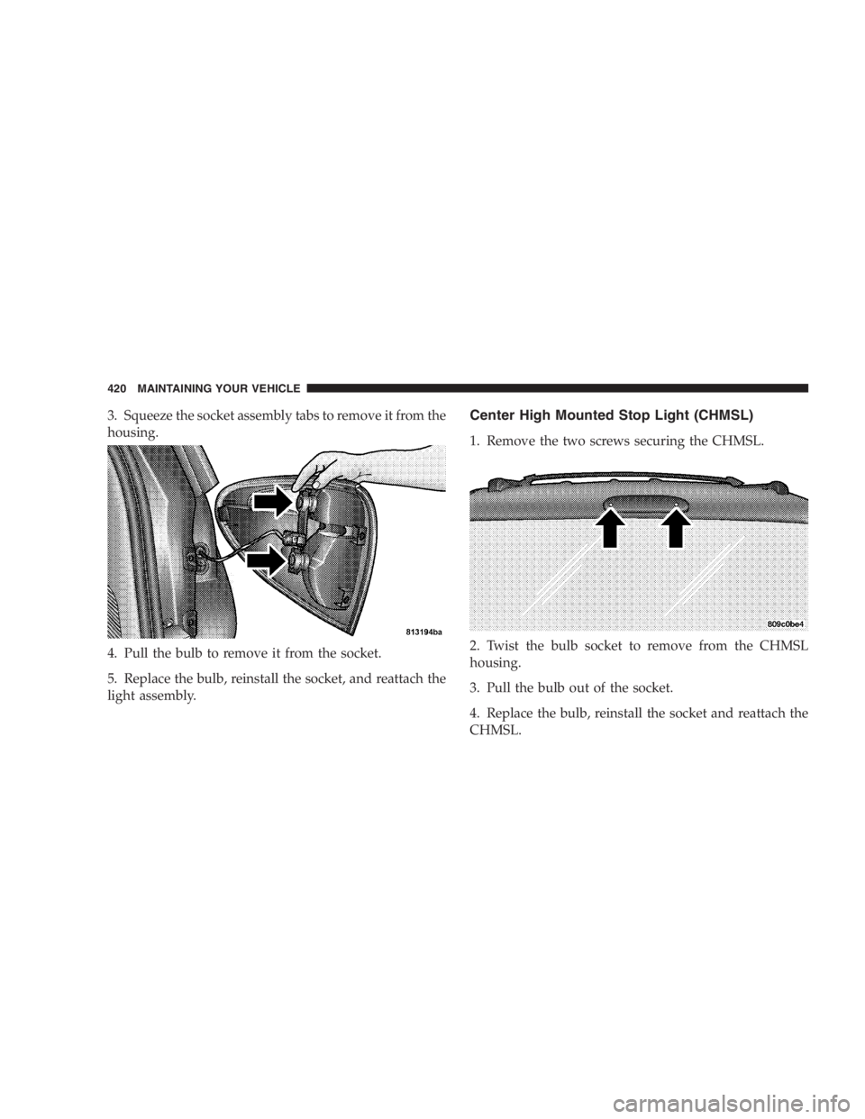 DODGE GRAND CARAVAN 2005  Owners Manual 3. Squeeze the socket assembly tabs to remove it from the
housing.
4. Pull the bulb to remove it from the socket.
5. Replace the bulb, reinstall the socket, and reattach the
light assembly. Center Hig