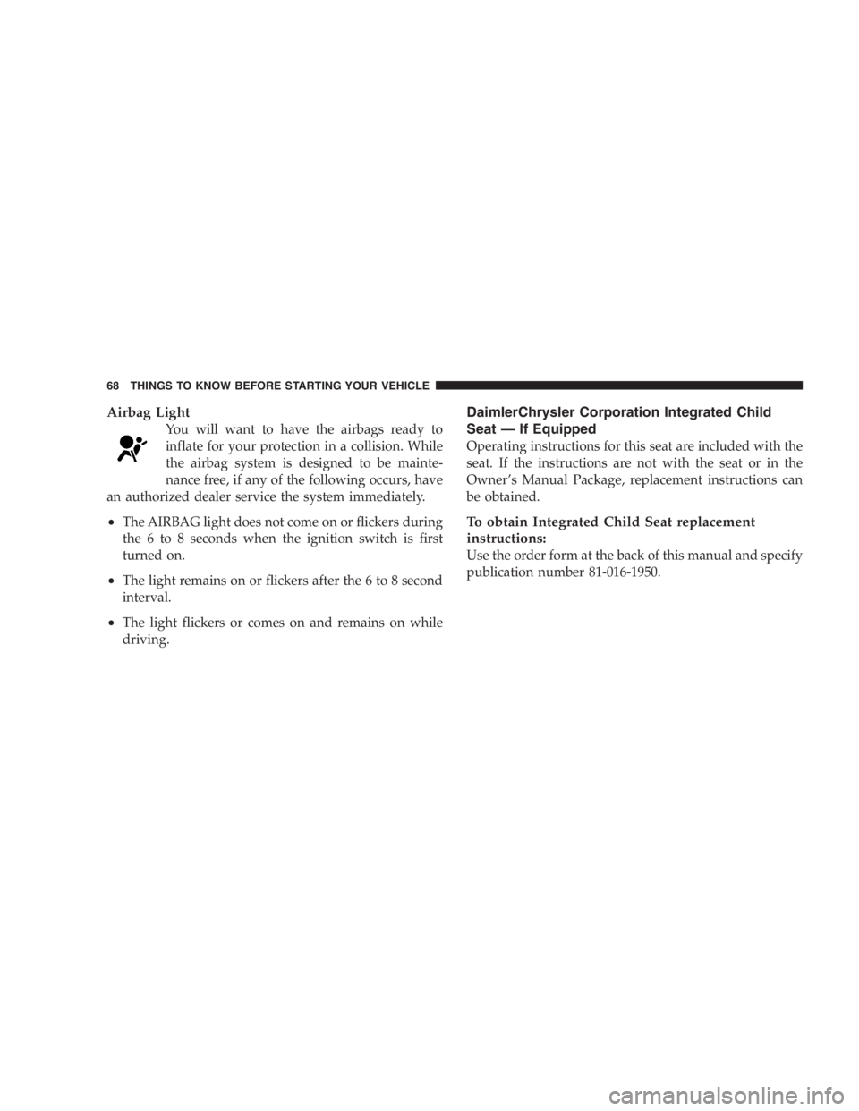 DODGE GRAND CARAVAN 2005  Owners Manual Airbag Light
You will want to have the airbags ready to
inflate for your protection in a collision. While
the airbag system is designed to be mainte-
nance free, if any of the following occurs, have
a