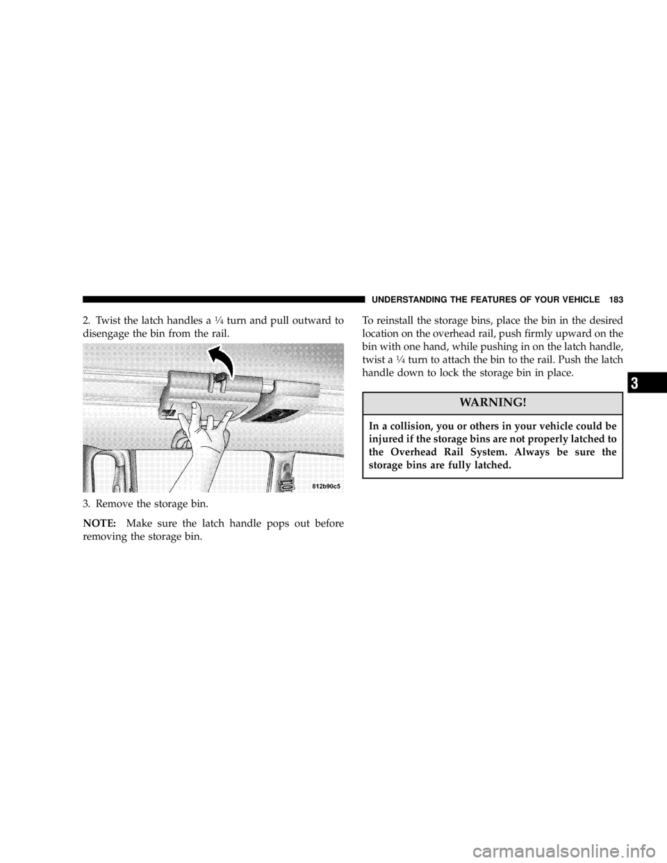 DODGE GRAND CARAVAN 2006  Owners Manual 2. Twist the latch handles a 1
� 4
turn and pull outward to
disengage the bin from the rail.
3. Remove the storage bin.
NOTE: Make sure the latch handle pops out before
removing the storage bin. To re