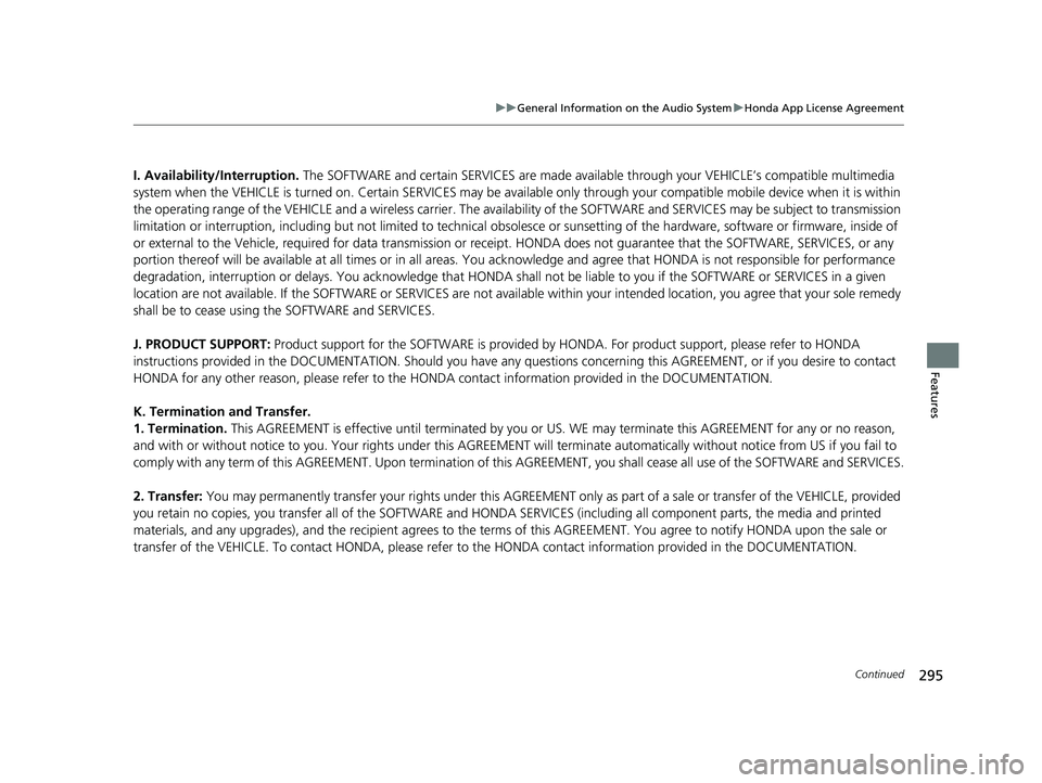 HONDA CLARITY FUEL CELL 2021  Owners Manual (in English) 295
uuGeneral Information on the Audio System uHonda App License Agreement
Continued
Features
I. Availability/Interruption.  The SOFTWARE and certain SERVICES are made availa ble through your VEHICLE