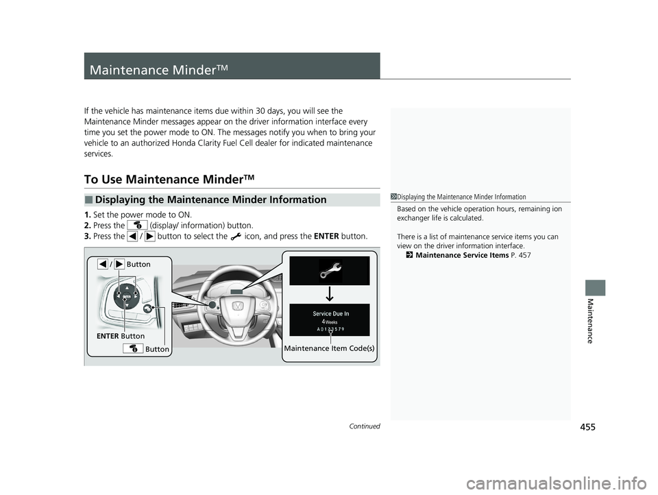 HONDA CLARITY FUEL CELL 2021  Owners Manual (in English) 455Continued
Maintenance
Maintenance MinderTM
If the vehicle has maintenance items due within 30 days, you will see the 
Maintenance Minder messages appear on the driver information interface every 
t