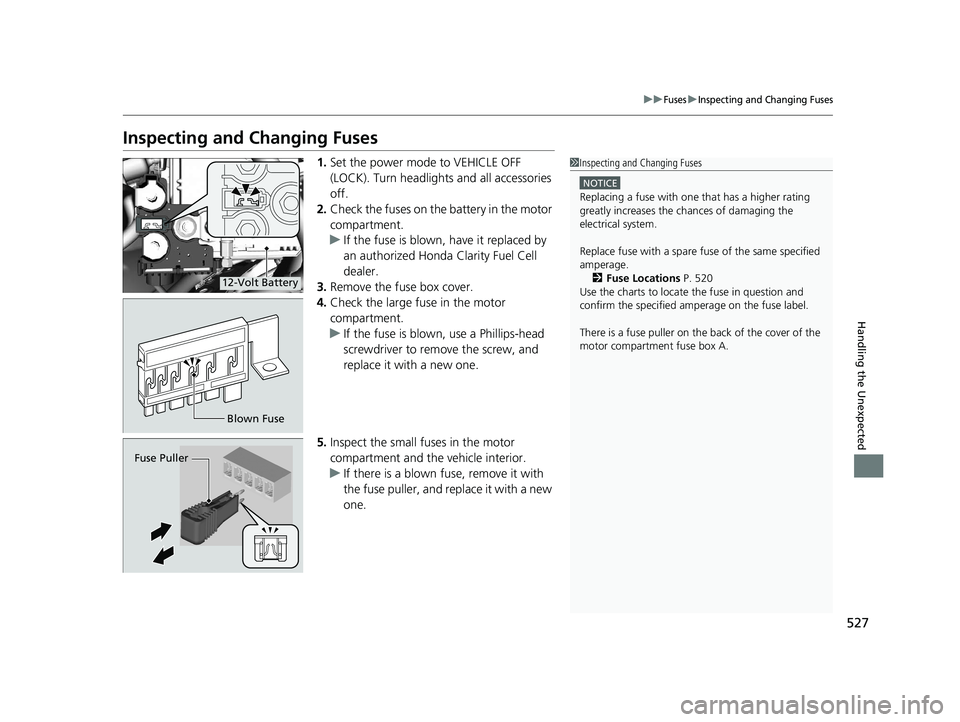 HONDA CLARITY FUEL CELL 2021  Owners Manual (in English) 527
uuFusesuInspecting and Changing Fuses
Handling the Unexpected
Inspecting and Changing Fuses
1.Set the power mode to VEHICLE OFF 
(LOCK). Turn headlights and all accessories 
off.
2. Check the fuse
