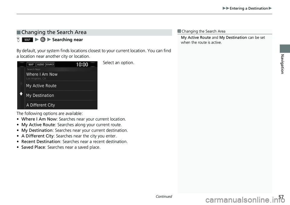 HONDA CLARITY FUEL CELL 2021  Navigation Manual (in English) Continued57
uu Entering a Destination  u 
Navigation
H   u        u    Searching near
By default, your system finds locations clos est to your current location. You can find 
a location near another c