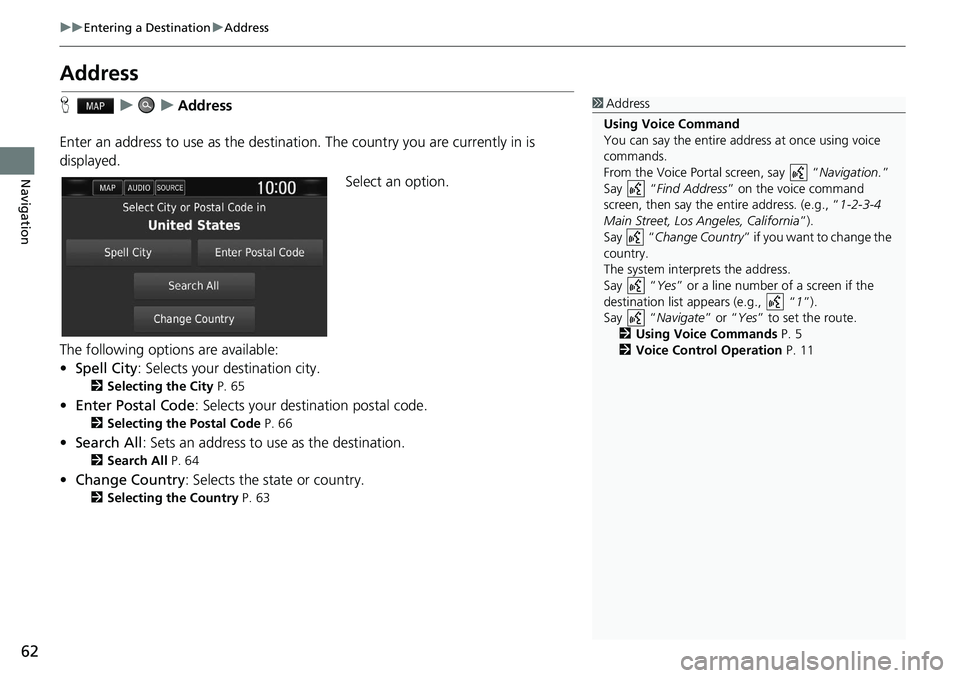HONDA CLARITY FUEL CELL 2021  Navigation Manual (in English) 62
uu Entering a Destination  u Address
Navigation
Address
H    u        u    Address
Enter an address to use as the destination. The country you are currently in is 
displayed. Select an option.
The 