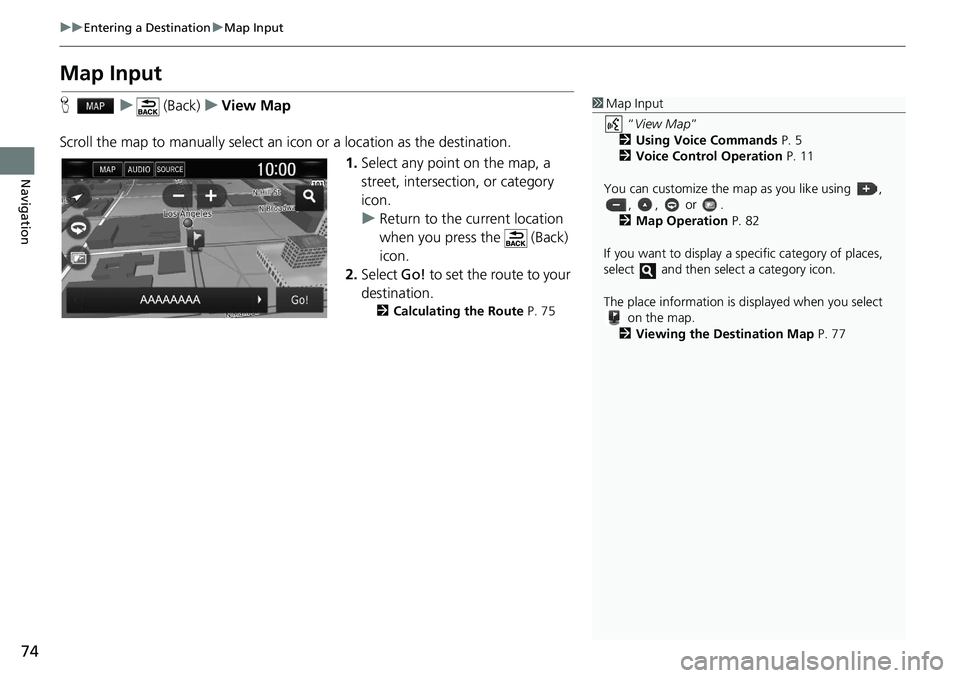 HONDA CLARITY FUEL CELL 2021  Navigation Manual (in English) 74
uu Entering a Destination  u Map Input
Navigation
Map Input
H    u      (Back)    u   View Map
Scroll the map to manually select an  icon or a location as the destination.
1.Select any point on the