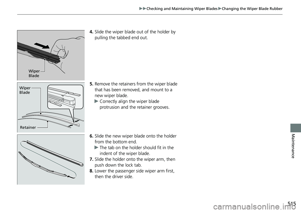 HONDA RIDGELINE 2021  Owners Manual (in English) 515
uuChecking and Maintaining Wiper Blades uChanging the Wiper Blade Rubber
Maintenance
4. Slide the wiper blade out of the holder by 
pulling the tabbed end out.
5. Remove the retainers from the wip