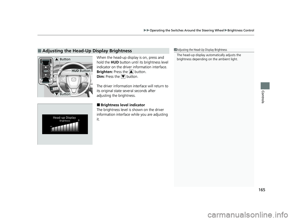 HONDA CLARITY FUEL CELL 2020  Owners Manual (in English) 165
uuOperating the Switches Around the Steering Wheel uBrightness Control
Controls
When the head-up display is on, press and 
hold the  HUD button until its brightness level 
indicator on the driver 