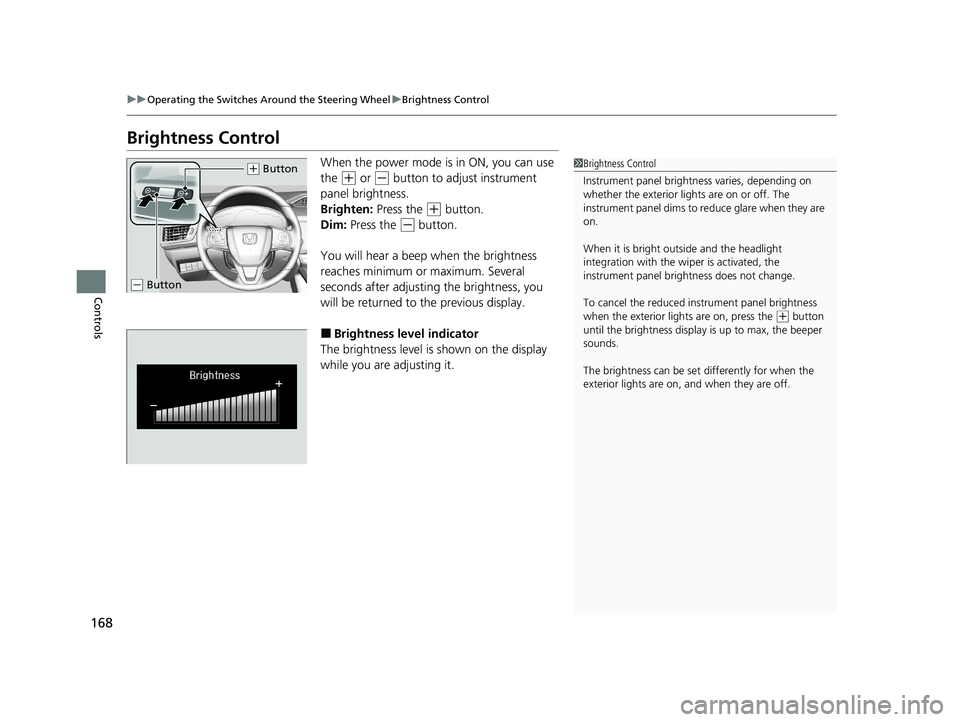 HONDA CLARITY PLUG-IN 2020  Owners Manual (in English) 168
uuOperating the Switches Around the Steering Wheel uBrightness Control
Controls
Brightness Control
When the power mode is in ON, you can use 
the 
(+ or (- button to adjust instrument 
panel brigh