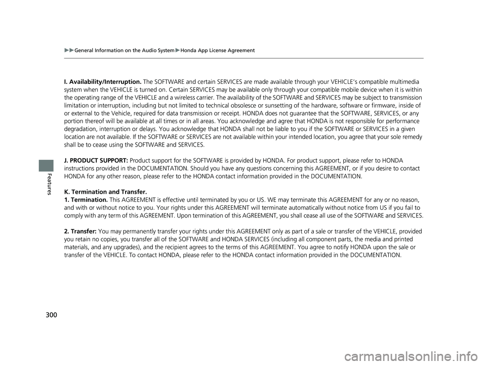 HONDA CLARITY PLUG-IN 2020  Owners Manual (in English) 300
uuGeneral Information on the Audio System uHonda App License Agreement
Features
I. Availability/Interruption.  The SOFTWARE and certain SERVICES are made availa ble through your VEHICLE’s compat
