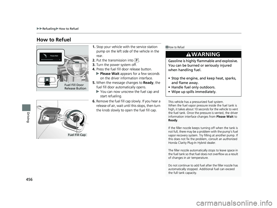 HONDA CLARITY PLUG-IN 2020  Owners Manual (in English) 456
uuRefueling uHow to Refuel
Driving
How to Refuel
1. Stop your vehicle with the service station 
pump on the left side of the vehicle in the 
rear.
2. Put the transmission into 
(P.
3. Turn the pow