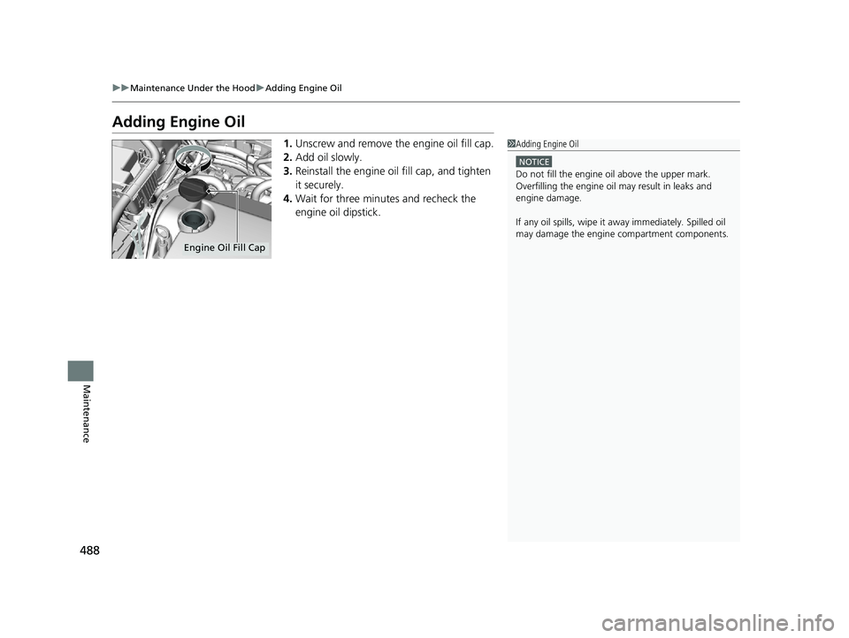 HONDA CLARITY PLUG-IN 2020  Owners Manual (in English) 488
uuMaintenance Under the Hood uAdding Engine Oil
Maintenance
Adding Engine Oil
1. Unscrew and remove the engine oil fill cap.
2. Add oil slowly.
3. Reinstall the engine oil fill cap, and tighten 
i