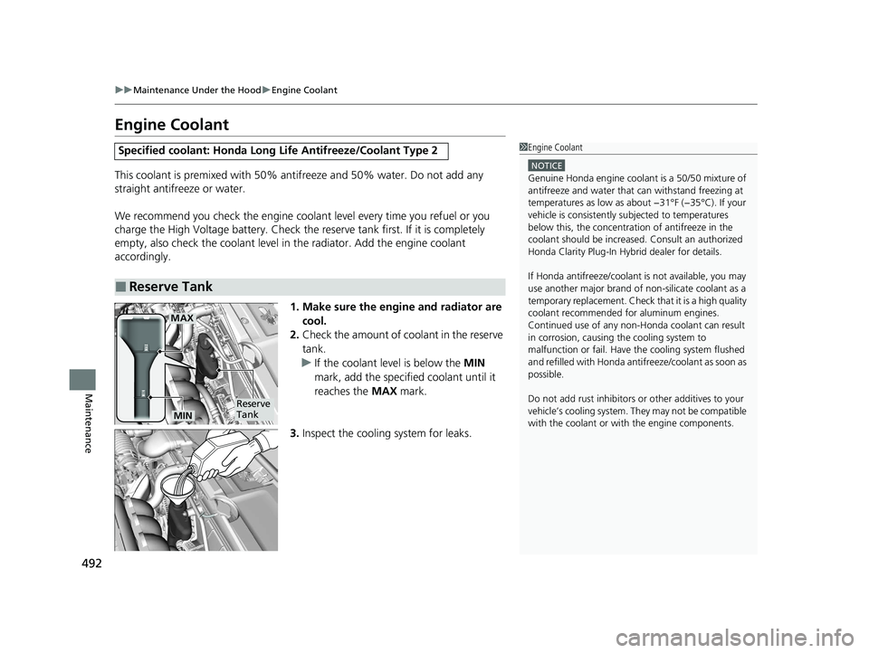 HONDA CLARITY PLUG-IN 2020  Owners Manual (in English) 492
uuMaintenance Under the Hood uEngine Coolant
Maintenance
Engine Coolant
This coolant is premixed with 50% antifreeze and 50% water. Do not add any 
straight antifreeze or water.
We recommend you c