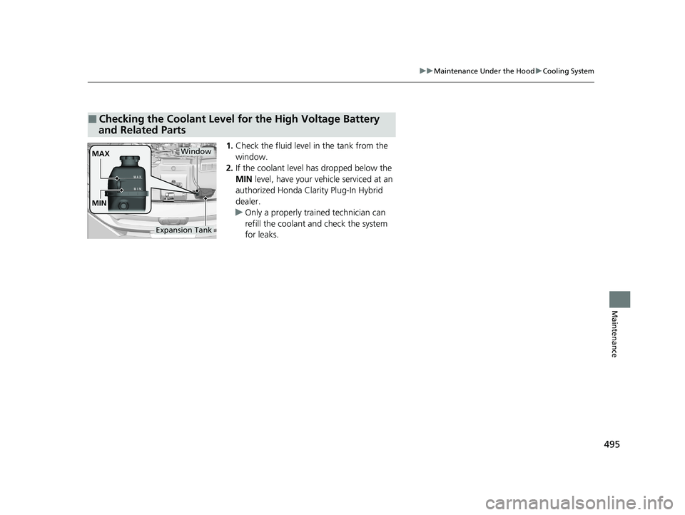 HONDA CLARITY PLUG-IN 2020  Owners Manual (in English) 495
uuMaintenance Under the Hood uCooling System
Maintenance
1. Check the fluid level in the tank from the 
window.
2. If the coolant level has dropped below the 
MIN  level, have your ve hicle servic