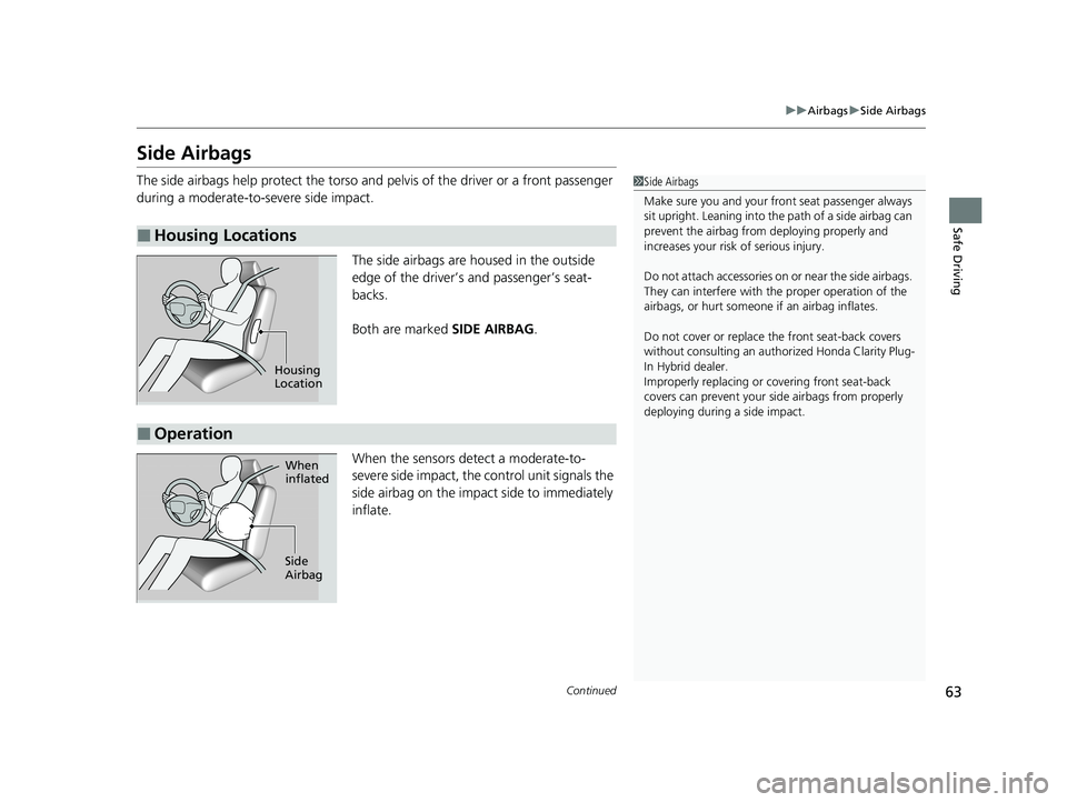 HONDA CLARITY PLUG-IN 2020  Owners Manual (in English) 63
uuAirbags uSide Airbags
Continued
Safe Driving
Side Airbags
The side airbags help protect the torso and  pelvis of the driver or a front passenger 
during a moderate-to-severe side impact.
The side